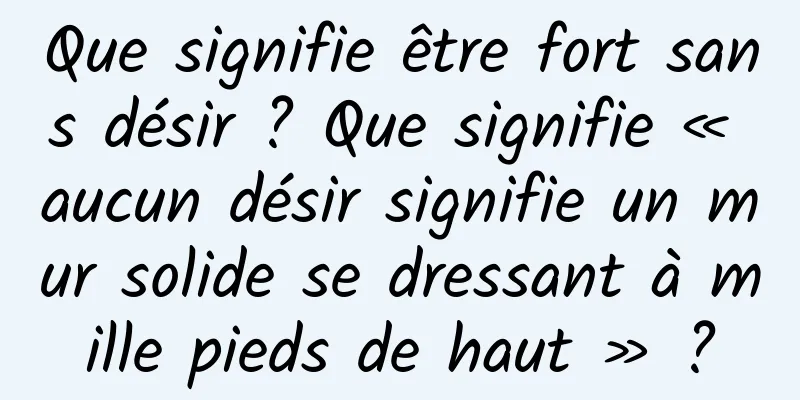 Que signifie être fort sans désir ? Que signifie « aucun désir signifie un mur solide se dressant à mille pieds de haut » ?