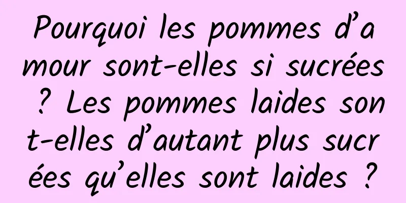 Pourquoi les pommes d’amour sont-elles si sucrées ? Les pommes laides sont-elles d’autant plus sucrées qu’elles sont laides ?