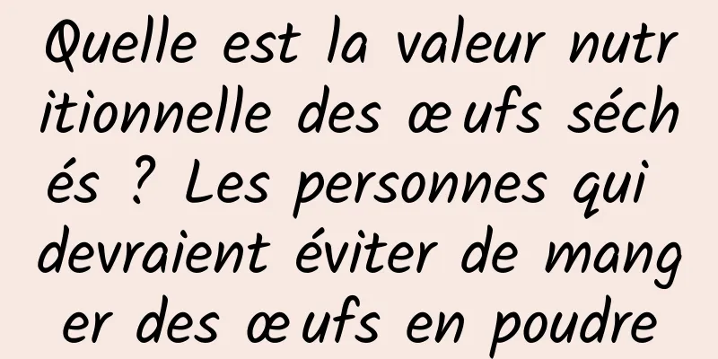 Quelle est la valeur nutritionnelle des œufs séchés ? Les personnes qui devraient éviter de manger des œufs en poudre