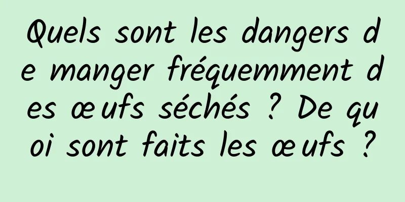 Quels sont les dangers de manger fréquemment des œufs séchés ? De quoi sont faits les œufs ?