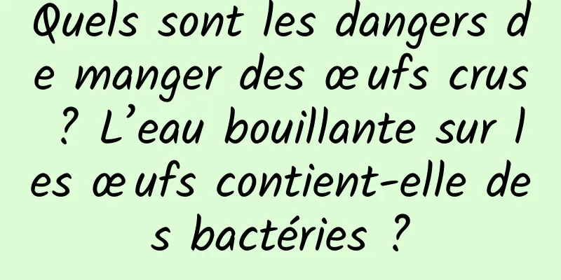 Quels sont les dangers de manger des œufs crus ? L’eau bouillante sur les œufs contient-elle des bactéries ?