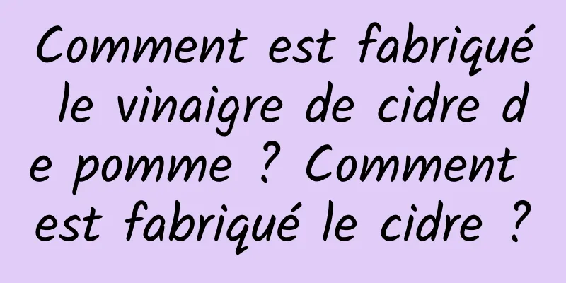 Comment est fabriqué le vinaigre de cidre de pomme ? Comment est fabriqué le cidre ?