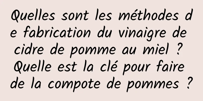 Quelles sont les méthodes de fabrication du vinaigre de cidre de pomme au miel ? Quelle est la clé pour faire de la compote de pommes ?