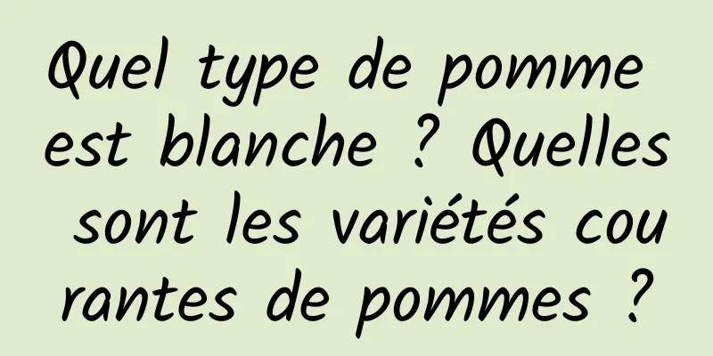 Quel type de pomme est blanche ? Quelles sont les variétés courantes de pommes ?