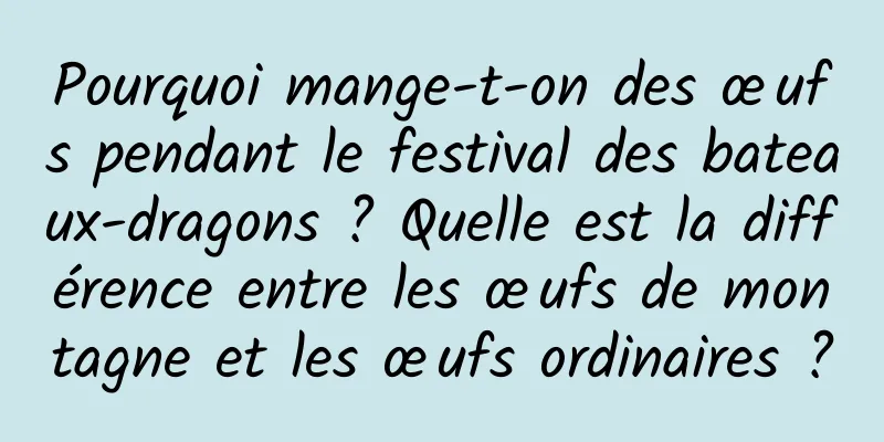 Pourquoi mange-t-on des œufs pendant le festival des bateaux-dragons ? Quelle est la différence entre les œufs de montagne et les œufs ordinaires ?