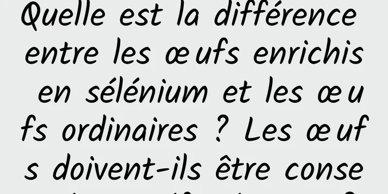 Quelle est la différence entre les œufs enrichis en sélénium et les œufs ordinaires ? Les œufs doivent-ils être conservés au réfrigérateur ?