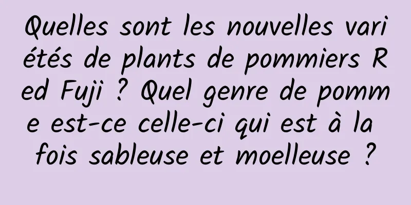 Quelles sont les nouvelles variétés de plants de pommiers Red Fuji ? Quel genre de pomme est-ce celle-ci qui est à la fois sableuse et moelleuse ?