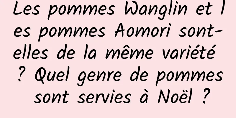 Les pommes Wanglin et les pommes Aomori sont-elles de la même variété ? Quel genre de pommes sont servies à Noël ?
