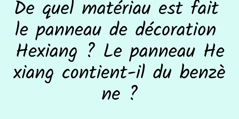 De quel matériau est fait le panneau de décoration Hexiang ? Le panneau Hexiang contient-il du benzène ?