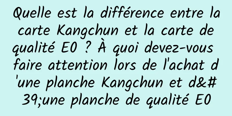 Quelle est la différence entre la carte Kangchun et la carte de qualité E0 ? À quoi devez-vous faire attention lors de l'achat d'une planche Kangchun et d'une planche de qualité E0