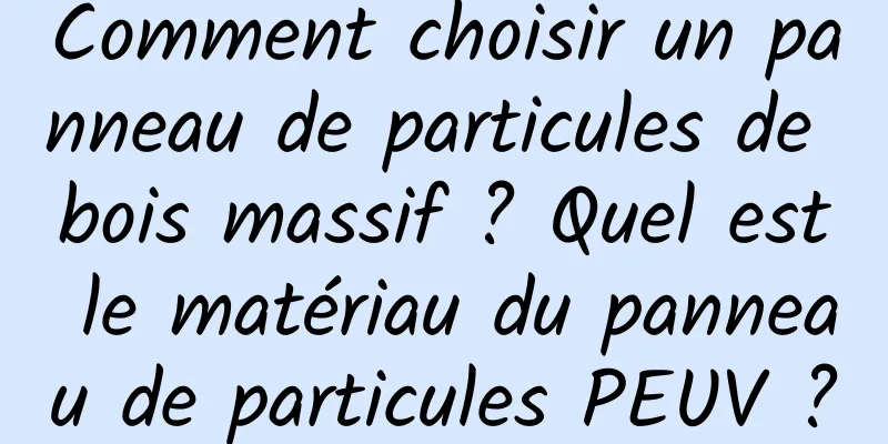 Comment choisir un panneau de particules de bois massif ? Quel est le matériau du panneau de particules PEUV ?