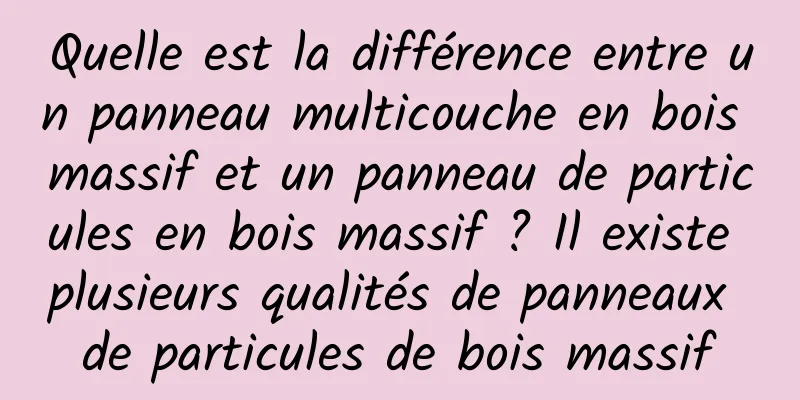 Quelle est la différence entre un panneau multicouche en bois massif et un panneau de particules en bois massif ? Il existe plusieurs qualités de panneaux de particules de bois massif