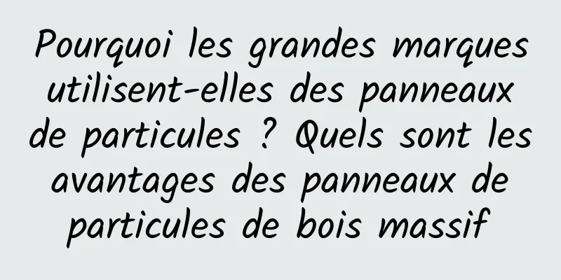 Pourquoi les grandes marques utilisent-elles des panneaux de particules ? Quels sont les avantages des panneaux de particules de bois massif