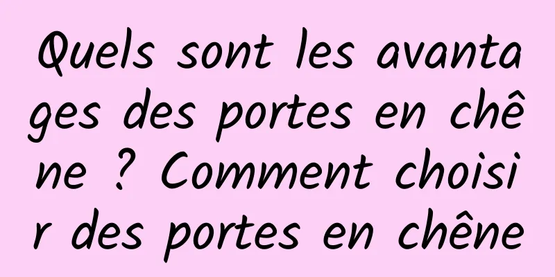 Quels sont les avantages des portes en chêne ? Comment choisir des portes en chêne