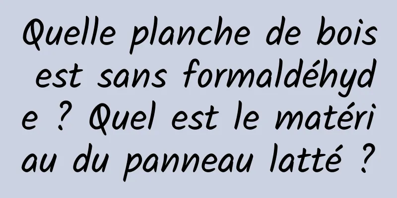 Quelle planche de bois est sans formaldéhyde ? Quel est le matériau du panneau latté ?