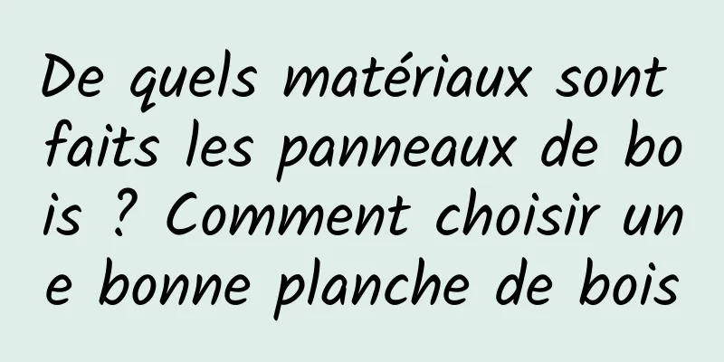 De quels matériaux sont faits les panneaux de bois ? Comment choisir une bonne planche de bois