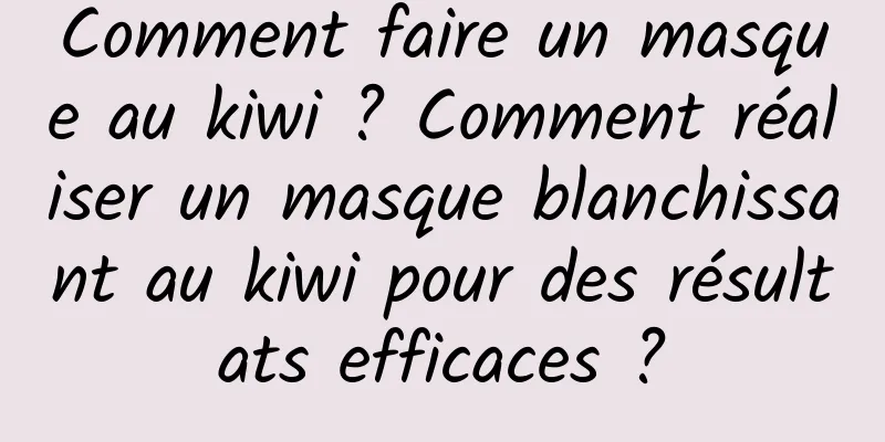Comment faire un masque au kiwi ? Comment réaliser un masque blanchissant au kiwi pour des résultats efficaces ?