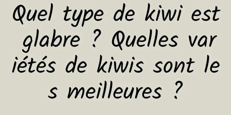 Quel type de kiwi est glabre ? Quelles variétés de kiwis sont les meilleures ?