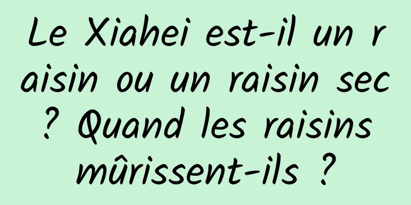 Le Xiahei est-il un raisin ou un raisin sec ? Quand les raisins mûrissent-ils ?