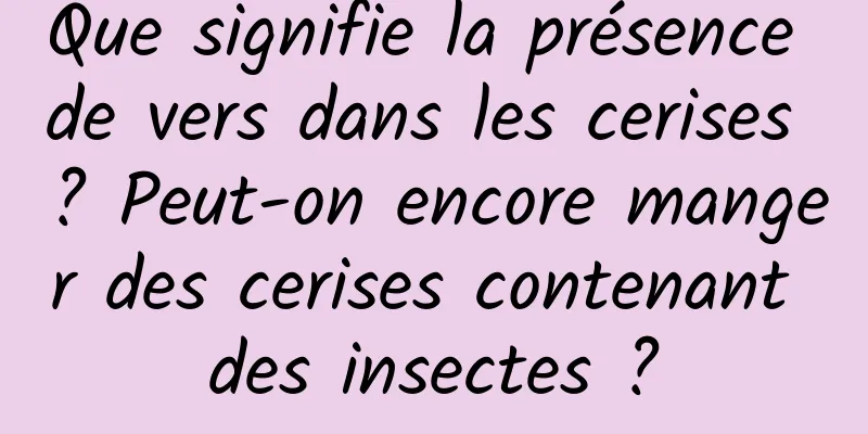 Que signifie la présence de vers dans les cerises ? Peut-on encore manger des cerises contenant des insectes ?