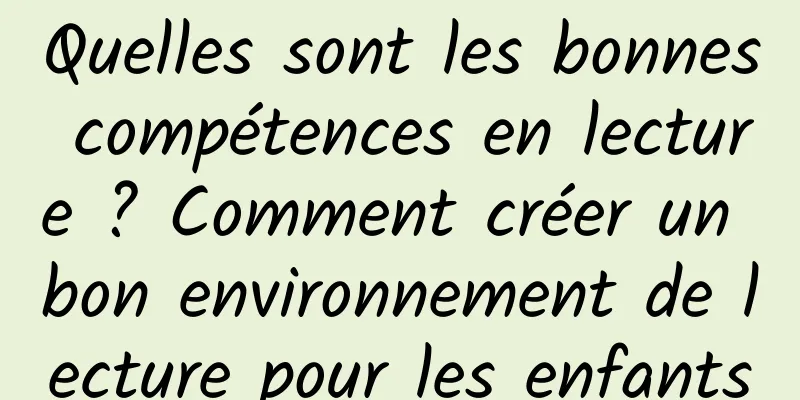 Quelles sont les bonnes compétences en lecture ? Comment créer un bon environnement de lecture pour les enfants