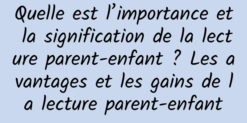 Quelle est l’importance et la signification de la lecture parent-enfant ? Les avantages et les gains de la lecture parent-enfant