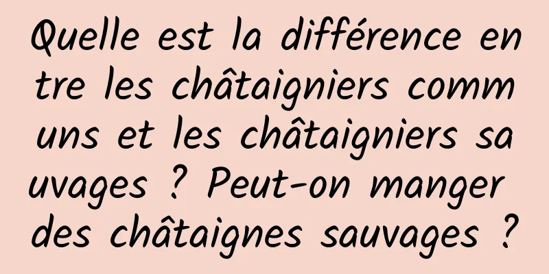 Quelle est la différence entre les châtaigniers communs et les châtaigniers sauvages ? Peut-on manger des châtaignes sauvages ?