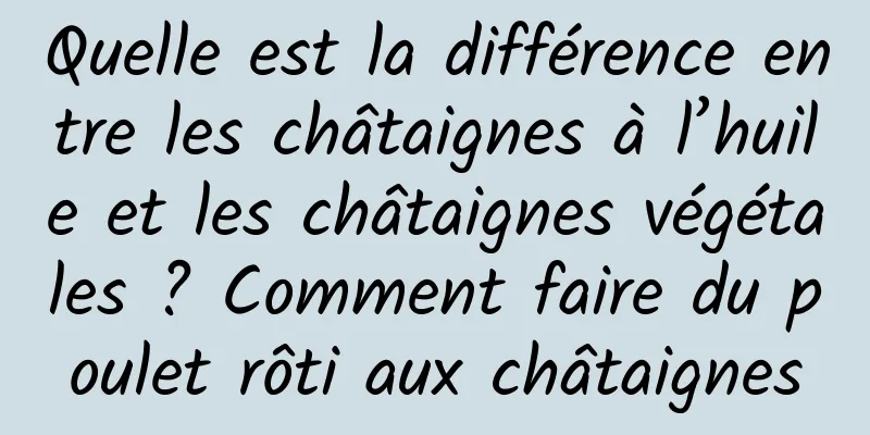Quelle est la différence entre les châtaignes à l’huile et les châtaignes végétales ? Comment faire du poulet rôti aux châtaignes