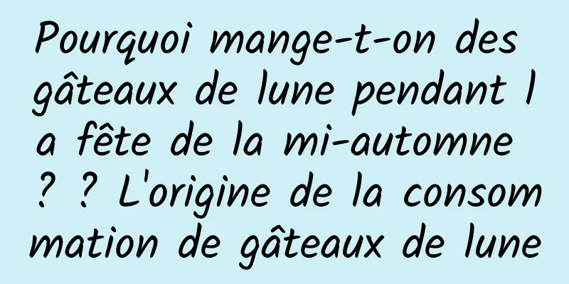 Pourquoi mange-t-on des gâteaux de lune pendant la fête de la mi-automne ? ? L'origine de la consommation de gâteaux de lune