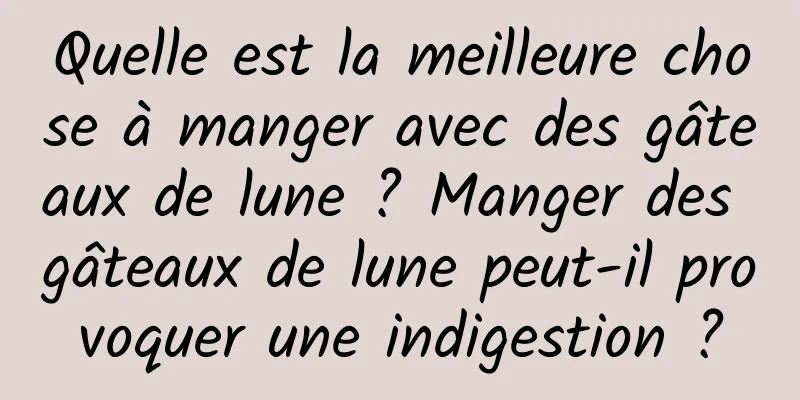 Quelle est la meilleure chose à manger avec des gâteaux de lune ? Manger des gâteaux de lune peut-il provoquer une indigestion ?