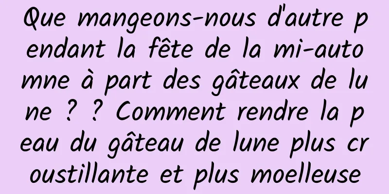 Que mangeons-nous d'autre pendant la fête de la mi-automne à part des gâteaux de lune ? ? Comment rendre la peau du gâteau de lune plus croustillante et plus moelleuse