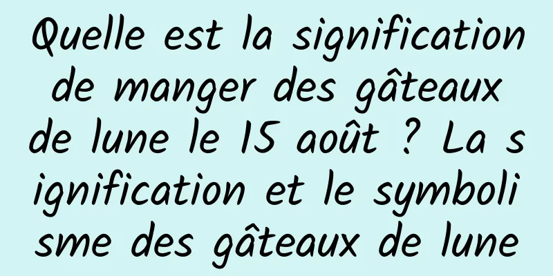 Quelle est la signification de manger des gâteaux de lune le 15 août ? La signification et le symbolisme des gâteaux de lune