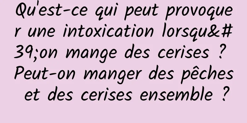 Qu'est-ce qui peut provoquer une intoxication lorsqu'on mange des cerises ? Peut-on manger des pêches et des cerises ensemble ?