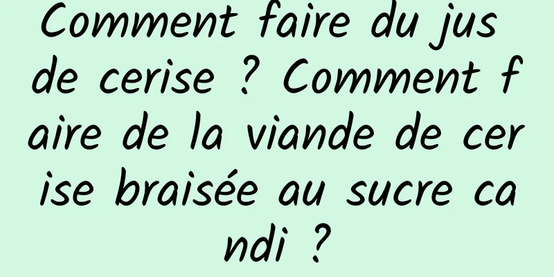 Comment faire du jus de cerise ? Comment faire de la viande de cerise braisée au sucre candi ?