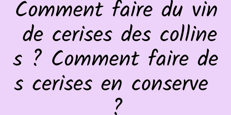 Comment faire du vin de cerises des collines ? Comment faire des cerises en conserve ?