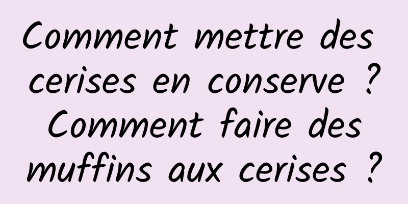 Comment mettre des cerises en conserve ? Comment faire des muffins aux cerises ?