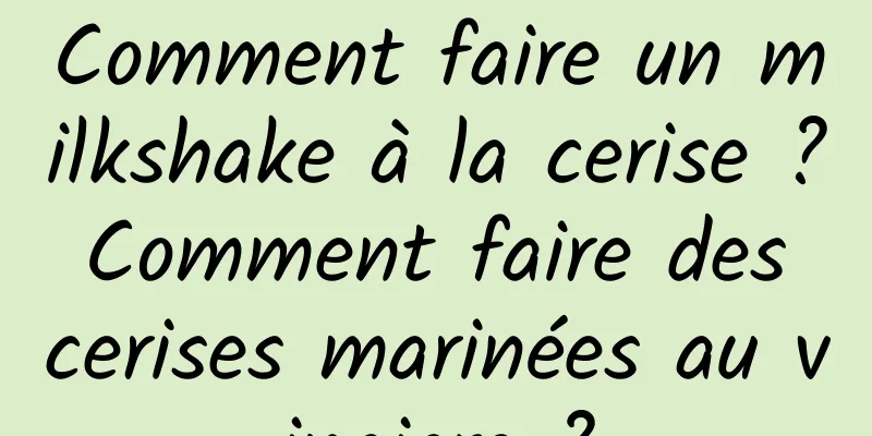 Comment faire un milkshake à la cerise ? Comment faire des cerises marinées au vinaigre ?