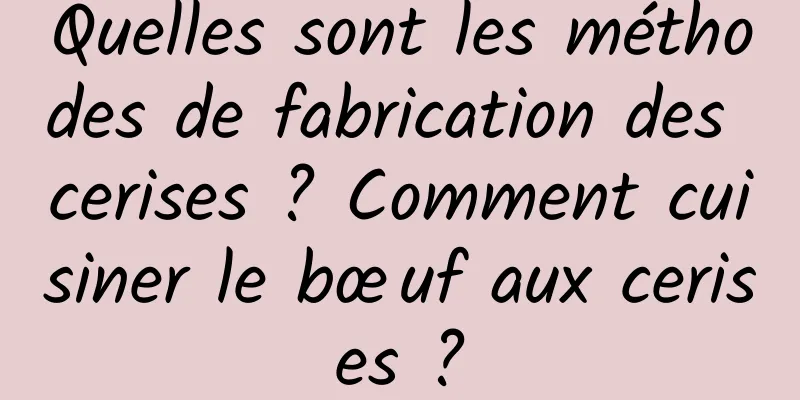Quelles sont les méthodes de fabrication des cerises ? Comment cuisiner le bœuf aux cerises ?