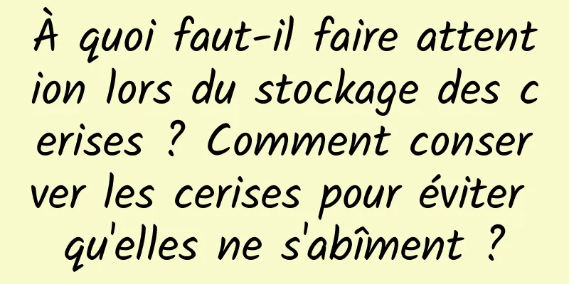 À quoi faut-il faire attention lors du stockage des cerises ? Comment conserver les cerises pour éviter qu'elles ne s'abîment ?