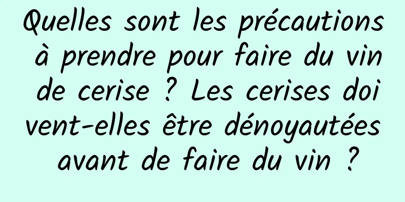 Quelles sont les précautions à prendre pour faire du vin de cerise ? Les cerises doivent-elles être dénoyautées avant de faire du vin ?
