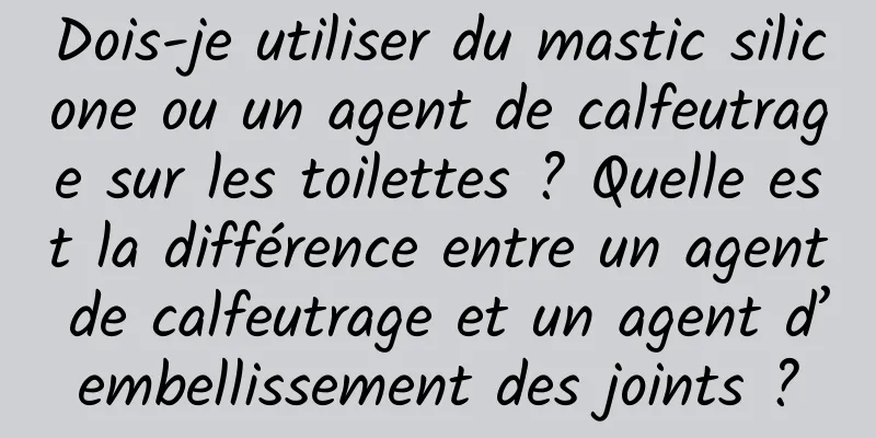 Dois-je utiliser du mastic silicone ou un agent de calfeutrage sur les toilettes ? Quelle est la différence entre un agent de calfeutrage et un agent d’embellissement des joints ?