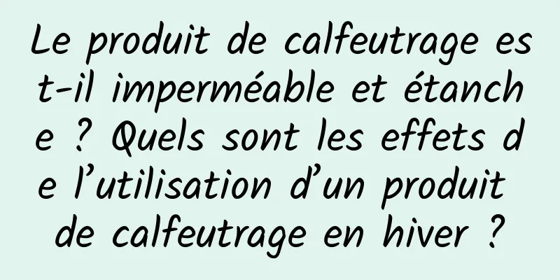 Le produit de calfeutrage est-il imperméable et étanche ? Quels sont les effets de l’utilisation d’un produit de calfeutrage en hiver ?