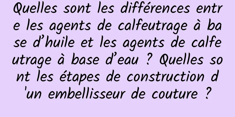 Quelles sont les différences entre les agents de calfeutrage à base d’huile et les agents de calfeutrage à base d’eau ? Quelles sont les étapes de construction d'un embellisseur de couture ?