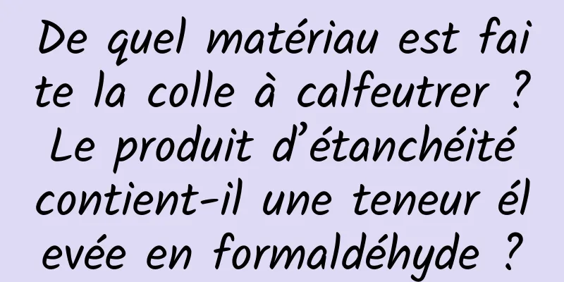 De quel matériau est faite la colle à calfeutrer ? Le produit d’étanchéité contient-il une teneur élevée en formaldéhyde ?
