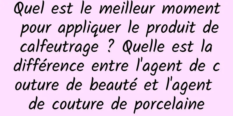 Quel est le meilleur moment pour appliquer le produit de calfeutrage ? Quelle est la différence entre l'agent de couture de beauté et l'agent de couture de porcelaine