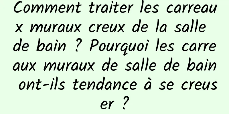 Comment traiter les carreaux muraux creux de la salle de bain ? Pourquoi les carreaux muraux de salle de bain ont-ils tendance à se creuser ?