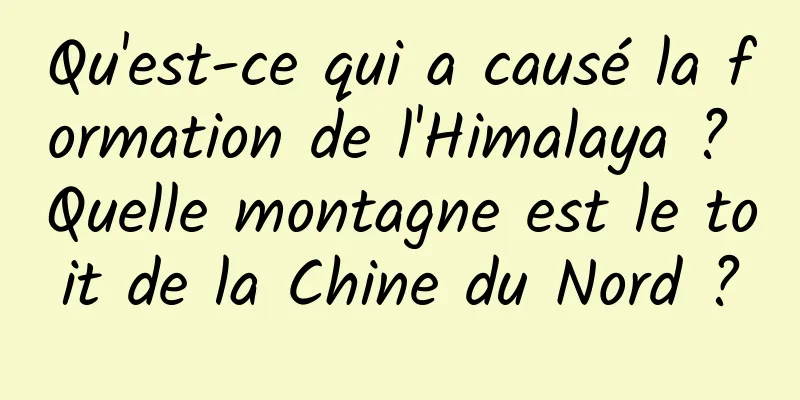 Qu'est-ce qui a causé la formation de l'Himalaya ? Quelle montagne est le toit de la Chine du Nord ?
