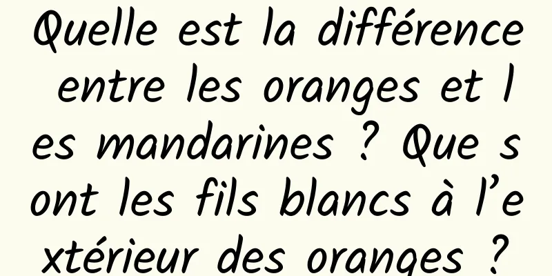 Quelle est la différence entre les oranges et les mandarines ? Que sont les fils blancs à l’extérieur des oranges ?