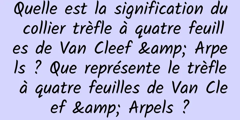 Quelle est la signification du collier trèfle à quatre feuilles de Van Cleef & Arpels ? Que représente le trèfle à quatre feuilles de Van Cleef & Arpels ?