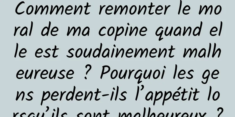Comment remonter le moral de ma copine quand elle est soudainement malheureuse ? Pourquoi les gens perdent-ils l’appétit lorsqu’ils sont malheureux ?